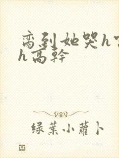 脔到她哭h宫交h高干