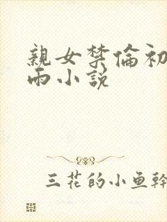 亲女禁伦初尝云雨小说