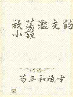 放荡滥交的辣文小说