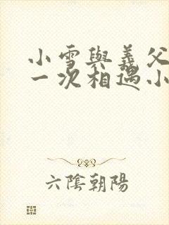 小雪与义父的第一次相遇小说