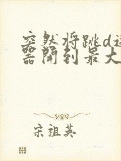 突然将跳d遥控器开到最大