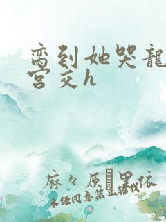 脔到她哭龙双根宫交h