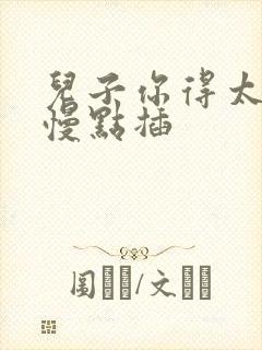 儿子你得太大了慢点插