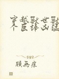 穿越兽世兽王个个巨棒凶猛