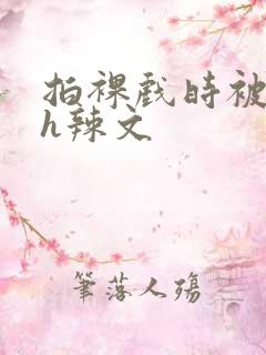 拍裸戏时被c了h辣文