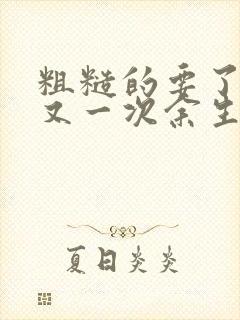 粗糙的要了一次又一次余生多喜欢