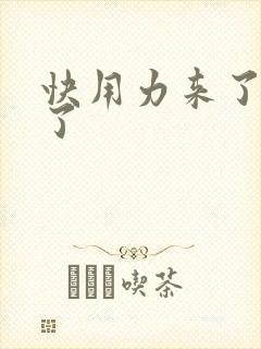 快用力来了要来了