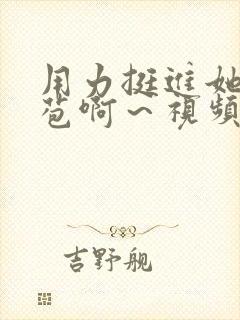 用力挺进她的花苞啊～视频