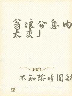 翁浪公息肉吊大太爽J