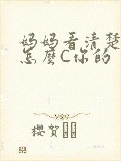 妈妈看清楚我是怎么C你的
