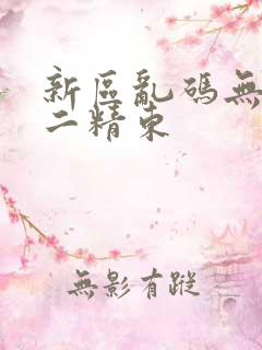 新区乱码无人区二精东