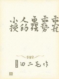 小人鱼乖乖傅教授的强势宠爱