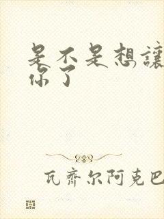 是不是想让我弄你了