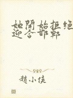 她开始拒绝慢迎迎合邯郸