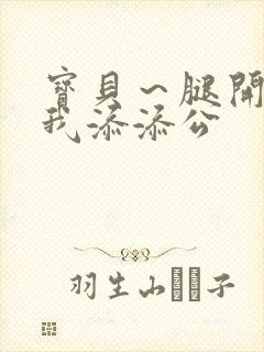 宝贝～腿开大点我添添公