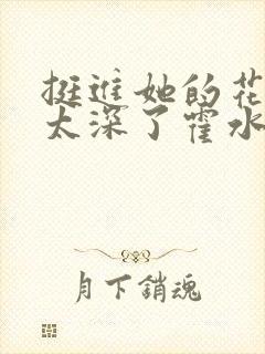 挺进她的花苞啊太深了霍水视频