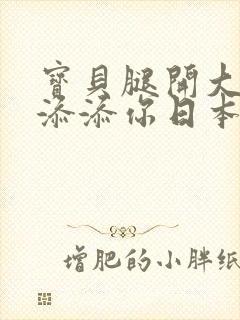 宝贝腿开大点我添添你日本