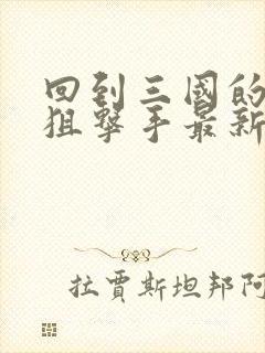 回到三国的特种狙击手最新章节