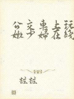 公交车上玩弄白嫩少妇在线观看