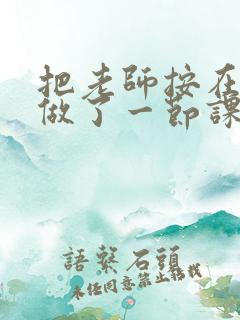 把老师按在地下做了一节课