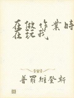 在做作业时爸爸在玩我