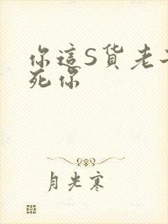 你这S货老子C死你