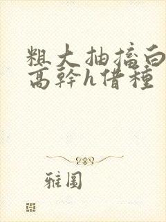 粗大抽搐白浊h高干h借种