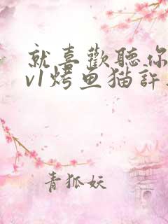 就喜欢听你叫1v1烤鱼猫许薇