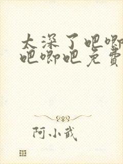 太深了吧唧吧唧吧唧吧免费