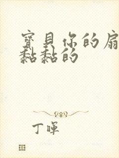 宝贝你的扇贝肉黏黏的