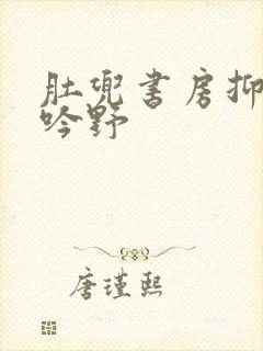 肚兜书房抑制低吟野