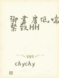 御书房低喘耸动紧致HH