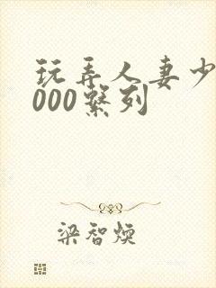 玩弄人妻少妇1000系列