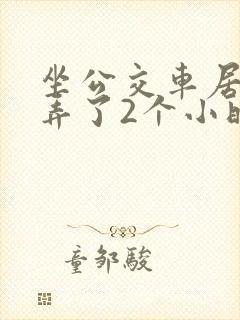 坐公交车居然被弄了2个小时