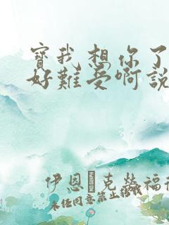 宝我想你了胀的好难受啊说说