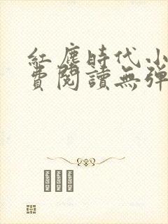 红尘时代小说免费阅读无弹窗