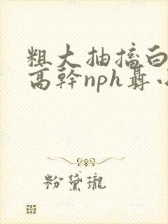 粗大抽搐白浊h高干nph聂小倩