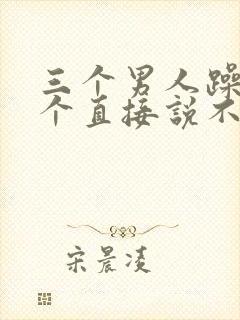 三个男人躁我一个直接说不用戴套