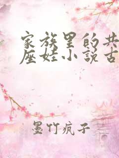 家族里的共用小座娃小说古代