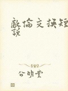 敌伦交换短篇小说