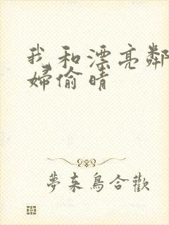 我和漂亮邻居少妇偷晴