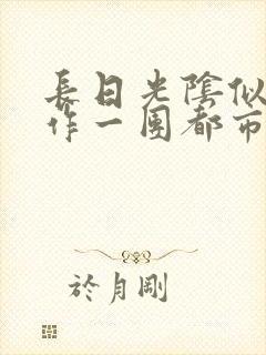 长日光阴似箭乱作一团都市言情