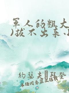 军人的粗大(h)拔不出来小说