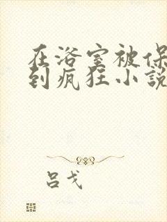 在浴室被保安C到疯狂小说