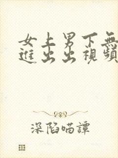 女上男下无套进进出出视频