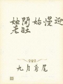 她开始慢迎迎合老旺