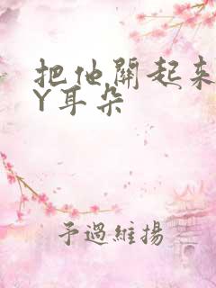 把他关起来 BY耳朵