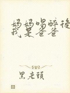 妈妈喝醉后认为我是爸爸