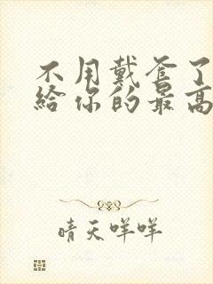 不用戴套了这是给你的最高