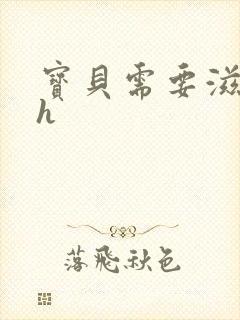 宝贝需要滋润了h